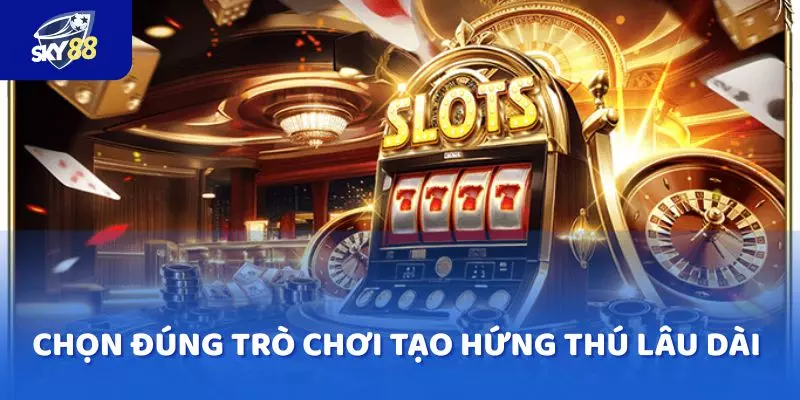 Chọn đúng trò chơi giúp bạn dễ tiếp cận mà còn tạo hứng thú lâu dài