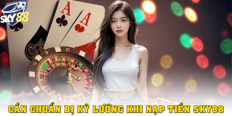 Chuẩn bị kỹ lưỡng khi nạp tiền Sky88 không bao giờ là thừa